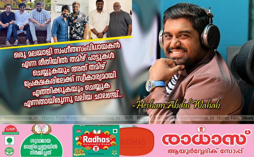 ഒരു മലയാളി സംഗീതസംവിധായകന്‍ എന്ന രീതിയില്‍ തമിഴ് പാട്ടുകള്‍ ചെയ്യുകയും അത് തമിഴ് പ്രേക്ഷകരിലേക്ക് സ്വീകാര്യമായി എത്തിക്കുകയും ചെയ്യുക എന്നതായിരുന്നു വലിയ ചാലഞ്ച്... -ഹിഷാം അബ്ദുള്‍ വഹാബ്