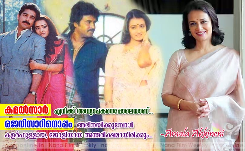  കമല്‍സാര്‍ എനിക്ക് അദ്ധ്യാപകനെ പ്പോലെയാണ്... രജനിസാറിനൊപ്പം അഭിനയിക്കുമ്പോള്‍ കളര്‍ഫുള്ളായ, ജോളിയായ അന്തരീക്ഷമായിരിക്കും...-Amala Akkineni  