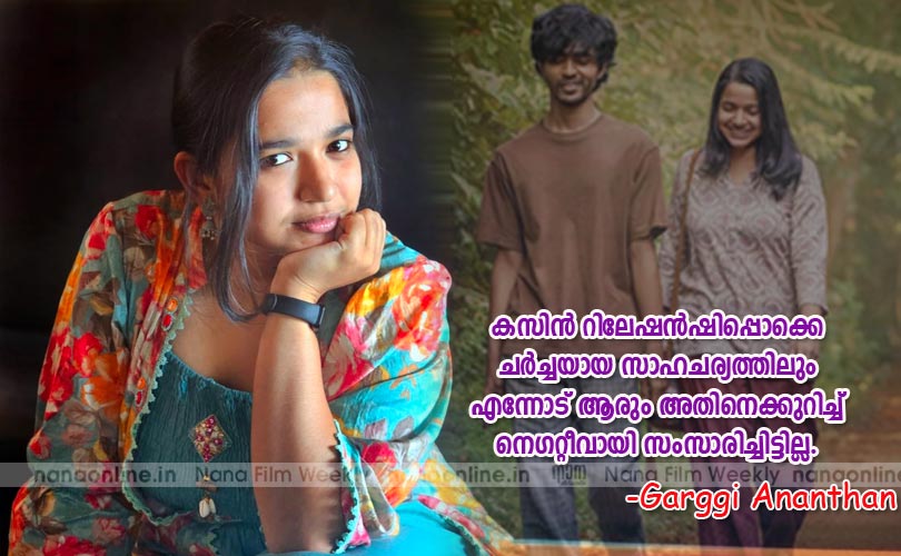 കസിന്‍ റിലേഷന്‍ഷിപ്പൊക്കെ ചര്‍ച്ചയായ സാഹചര്യത്തിലും എന്നോട് ആരും അതിനെക്കുറിച്ച് നെഗറ്റീവായി സംസാരിച്ചിട്ടില്ല...  -Garggi Ananthan