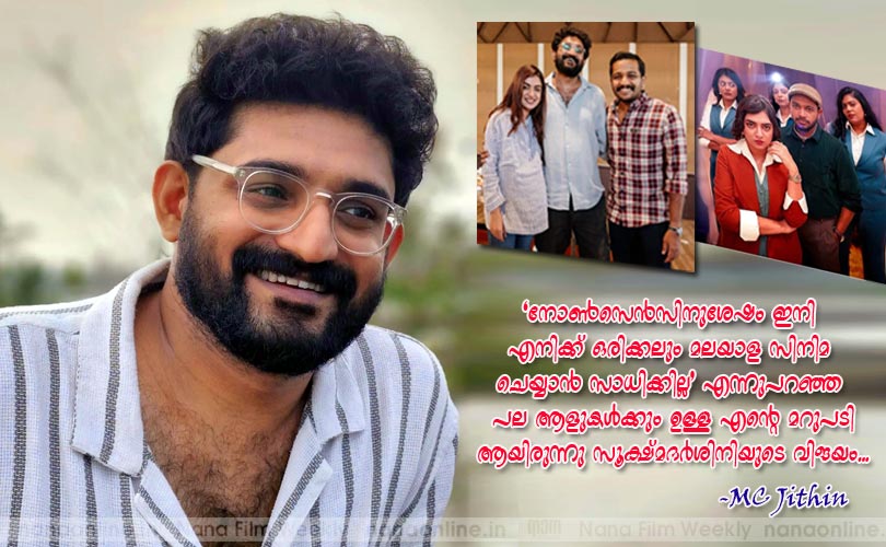 'നോണ്‍സെന്‍സിനുശേഷം ഇനി എനിക്ക് ഒരിക്കലും മലയാള സിനിമ ചെയ്യാന്‍ സാധിക്കില്ല' എന്നുപറഞ്ഞ പല ആളുകള്‍ക്കും ഉള്ള എന്‍റെ മറുപടി ആയിരുന്നു സൂക്ഷ്മദര്‍ശിനിയുടെ വിജയം... -M C Jithin 