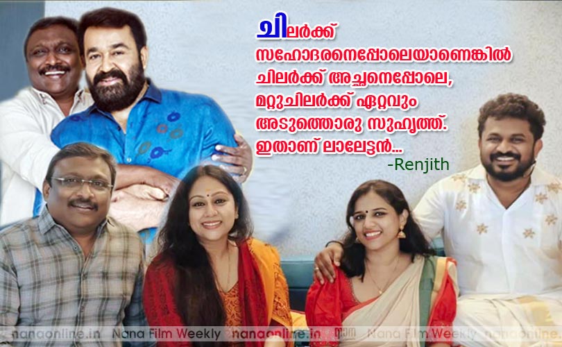 ചിലര്‍ക്ക് സഹോദരനെ പ്പോലെയാണെങ്കില്‍ ചിലര്‍ക്ക് അച്ഛനെപ്പോലെ, മറ്റുചിലര്‍ക്ക് ഏറ്റവും അടുത്തൊരു സുഹൃത്ത്. ഇതാണ് ലാലേട്ടന്‍... - രഞ്ജിത്ത്  