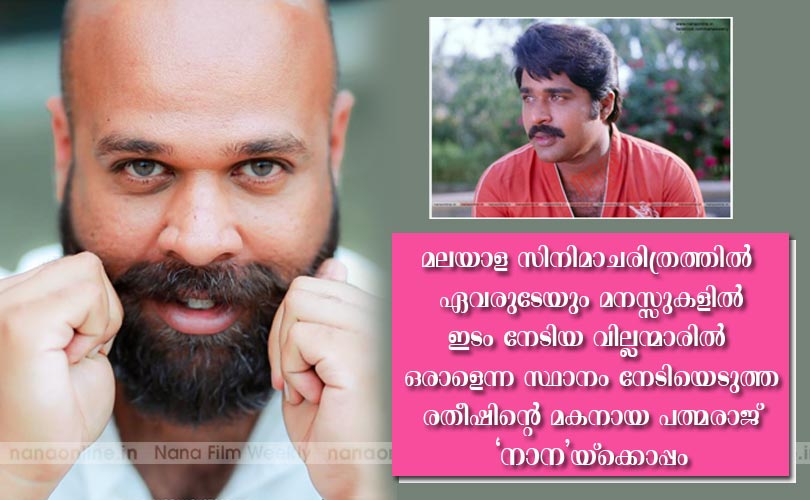 മലയാള സിനിമാചരിത്രത്തില്‍ ഏവരുടേയും മനസ്സുകളില്‍ ഇടം നേടിയ വില്ലന്മാരില്‍ ഒരാളെന്ന സ്ഥാനം നേടിയെടുത്ത രതീഷിന്‍റെ മകനായ പത്മരാജ് 'നാന'യ്ക്കൊപ്പം