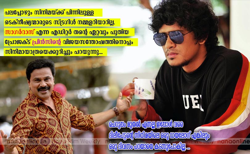 സാഗര്‍ദാസ് എന്ന എഡിറ്റര്‍ തന്‍റെ ഏറ്റവും പുതിയ പ്രോജക്ട് പ്രിന്‍സിന്‍റെ വിജയസന്തോഷത്തിനൊപ്പം സിനിമായാത്രയെക്കുറിച്ചും പറയുന്നു.