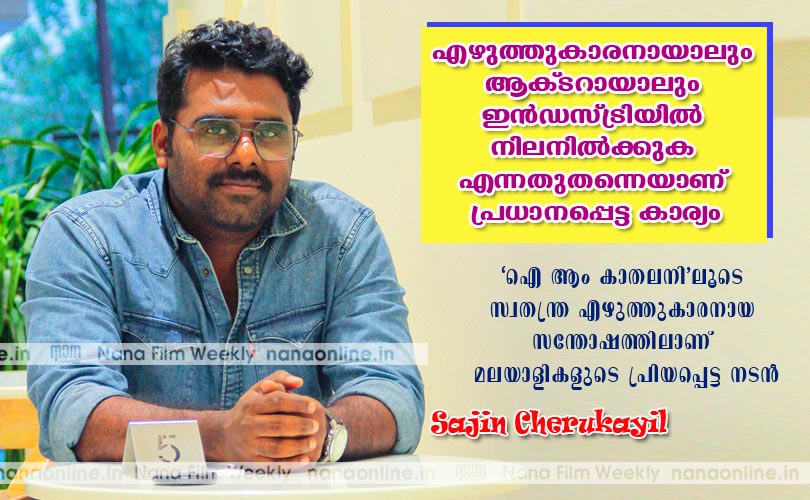 എഴുത്തുകാരനായാലും ആക്ടറായാലും ഇന്‍ഡസ്ട്രിയില്‍ നിലനില്‍ക്കുക എന്നതുതന്നെയാണ് പ്രധാനപ്പെട്ട കാര്യം- സജിന്‍ ചെറുകയില്‍