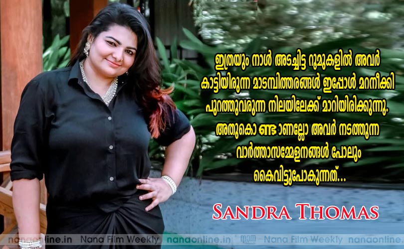 ഇത്രയും നാള്‍ അടച്ചിട്ട റൂമുകളില്‍ അവര്‍ കാട്ടിയിരുന്ന മാടമ്പിത്തരങ്ങള്‍ ഇപ്പോള്‍ മറനീക്കി പുറത്തുവരുന്ന നിലയിലേക്ക് മാറിയിരിക്കുന്നു. അതുകൊണ്ടാണല്ലോ അവര്‍ നടത്തുന്ന വാര്‍ത്താസമ്മേളനങ്ങള്‍ പോലും കൈവിട്ടുപോകുന്നത്... -Sandra Thomas