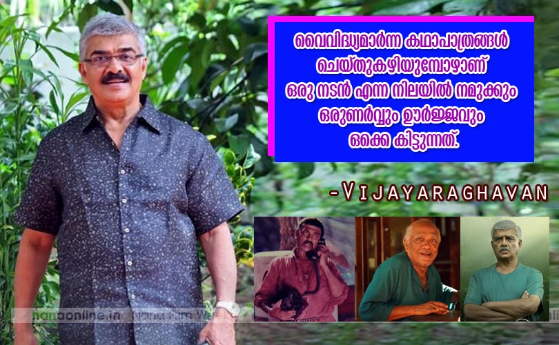 വൈവിദ്ധ്യമാര്‍ന്ന കഥാപാത്രങ്ങള്‍ ചെയ്തുകഴിയുമ്പോഴാണ് ഒരു നടന്‍ എന്ന നിലയില്‍ നമുക്കും ഒരുണര്‍വ്വും ഊര്‍ജ്ജവും ഒക്കെ കിട്ടുന്നത് -Vijayaraghavan 